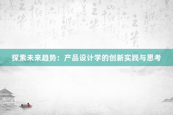 探索未来趋势：产品设计学的创新实践与思考