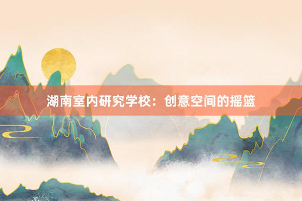 湖南室内研究学校：创意空间的摇篮